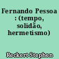 Fernando Pessoa : (tempo, solidão, hermetismo)