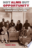 Not alms but opportunity : The Urban League & the Politics of Racial Uplift, 1910-1950