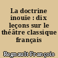 La doctrine inouïe : dix leçons sur le théâtre classique français