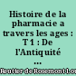 Histoire de la pharmacie a travers les ages : T 1 : De l'Antiquité au XVIe siècle