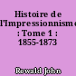 Histoire de l'Impressionnisme : Tome 1 : 1855-1873