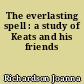 The everlasting spell : a study of Keats and his friends