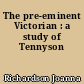 The pre-eminent Victorian : a study of Tennyson