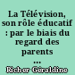 La Télévision, son rôle éducatif : par le biais du regard des parents sur le regard télévisuel de leurs enfants