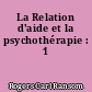 La Relation d'aide et la psychothérapie : 1