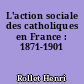 L'action sociale des catholiques en France : 1871-1901