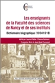 Les enseignants de la Faculté des sciences de Nancy et de ses instituts : dictionnaire biographique (1854-1918)