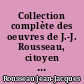 Collection complète des oeuvres de J.-J. Rousseau, citoyen de Genève, ornée de son portrait. Tome premier [- Tome seizième]