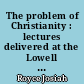The problem of Christianity : lectures delivered at the Lowell Institute in Boston, and at Manchester College, Oxford