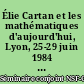 Élie Cartan et les mathématiques d'aujourd'hui, Lyon, 25-29 juin 1984 : the mathematical heritage of Elie Cartan