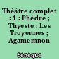 Théâtre complet : 1 : Phèdre ; Thyeste ; Les Troyennes ; Agamemnon