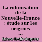 La colonisation de la Nouvelle-France : étude sur les origines de la Nation canadienne française