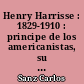 Henry Harrisse : 1829-1910 : principe de los americanistas, su vida, su obra : Con Nuevas adiciones a la Bibliotheca Americana Vetustissima