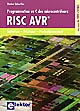 Programmation en C des microcontrôleurs RISC AVR® : au coeur de l'AVR d'ATMEL : initiation, pratique, perfectionnement