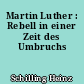 Martin Luther : Rebell in einer Zeit des Umbruchs
