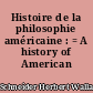 Histoire de la philosophie américaine : = A history of American philosophy