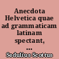 Anecdota Helvetica quae ad grammaticam latinam spectant, ex bibliothecis Turicensi, Einsidlensi, Bernensi