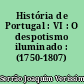 História de Portugal : VI : O despotismo iluminado : (1750-1807)