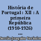História de Portugal : XII : A primeira República (1910-1926) : história diplomática, social, económica e cultural