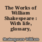 The Works of William Shakespeare : With life, glossary, etc.
