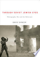 Through Soviet Jewish eyes : photography, war, and the Holocaust