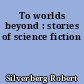 To worlds beyond : stories of science fiction