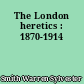 The London heretics : 1870-1914