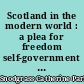 Scotland in the modern world : a plea for freedom self-government and full participation