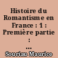 Histoire du Romantisme en France : 1 : Première partie : le romantisme sous l'ancien régime, la Révolution, le Consulat et l'Empire ; Deuxième partie : la Restauration