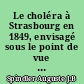 Le choléra à Strasbourg en 1849, envisagé sous le point de vue de son mode de propagation