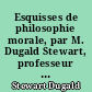 Esquisses de philosophie morale, par M. Dugald Stewart, professeur a l'université d'Edimbourg, traduit de l'anglais sur la IVe édition par Th. Jouffroy, ancien maître des conférences de l'Ecole normale