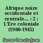 Afrique noire occidentale et centrale... : 2 : L'Ere coloniale (1900-1945)