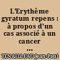 L'Erythème gyratum repens : à propos d'un cas associé à un cancer de l'oesophage...