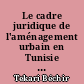 Le cadre juridique de l'aménagement urbain en Tunisie : essai sur le rôle du droit en matière d'urbanisme