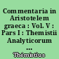 Commentaria in Aristotelem graeca : Vol. V : Pars I : Themistii Analyticorum posteriorum paraphrasis : Pars II : Themistii in Physica paraphrasis : Pars III : Themistii in libros De anima paraphrasis