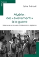 Algérie : des "événements" à la guerre : idées reçues sur la guerre d'indépendance algérienne