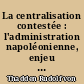 La centralisation contestée : l'administration napoléonienne, enjeu politique de la Restauration, 1814-1830 : essai