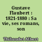 Gustave Flaubert : 1821-1880 : Sa vie, ses romans, son style
