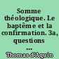 Somme théologique. Le baptême et la confirmation. 3a, questions 66-72 ; [texte latin] ; trad. française et notes par P. Th. Camelot,.