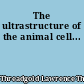 The ultrastructure of the animal cell...