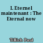 L Eternel maintenant : The Eternal now
