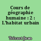 Cours de géographie humaine : 2 : L'habitat urbain