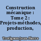 Construction mécanique : Tome 2 : Projets-méthodes, production, normalisation