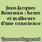 Jean-Jacques Rousseau : heurs et malheurs d'une conscience