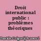 Droit international public : problèmes théoriques