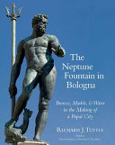 The Neptune Fountain in Bologna : bronze, marble, and water in the making of a papal city