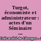 Turgot, économiste et administrateur : actes d'un Séminaire organisé par la Faculté de droit et des sciences économiques de Limoges pour le bicentenaire de la mort de Turgot, 8, 9 et 10 octobre 1981