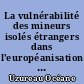La vulnérabilité des mineurs isolés étrangers dans l'européanisation des politiques migratoires : la prise en compte progressive de leur vulnérabilité par l'Union Européenne