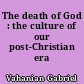 The death of God : the culture of our post-Christian era