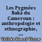 Les Pygmées Baká du Cameroun : anthropologie et ethnographie, avec une annexe démographique